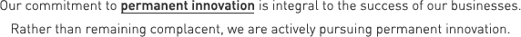 Our commitment to permanent innovation is integral to the success of our businesses. Rather than remaining complacent, we are actively pursuing permanent innovation.